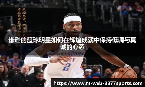 谦逊的篮球明星如何在辉煌成就中保持低调与真诚的心态